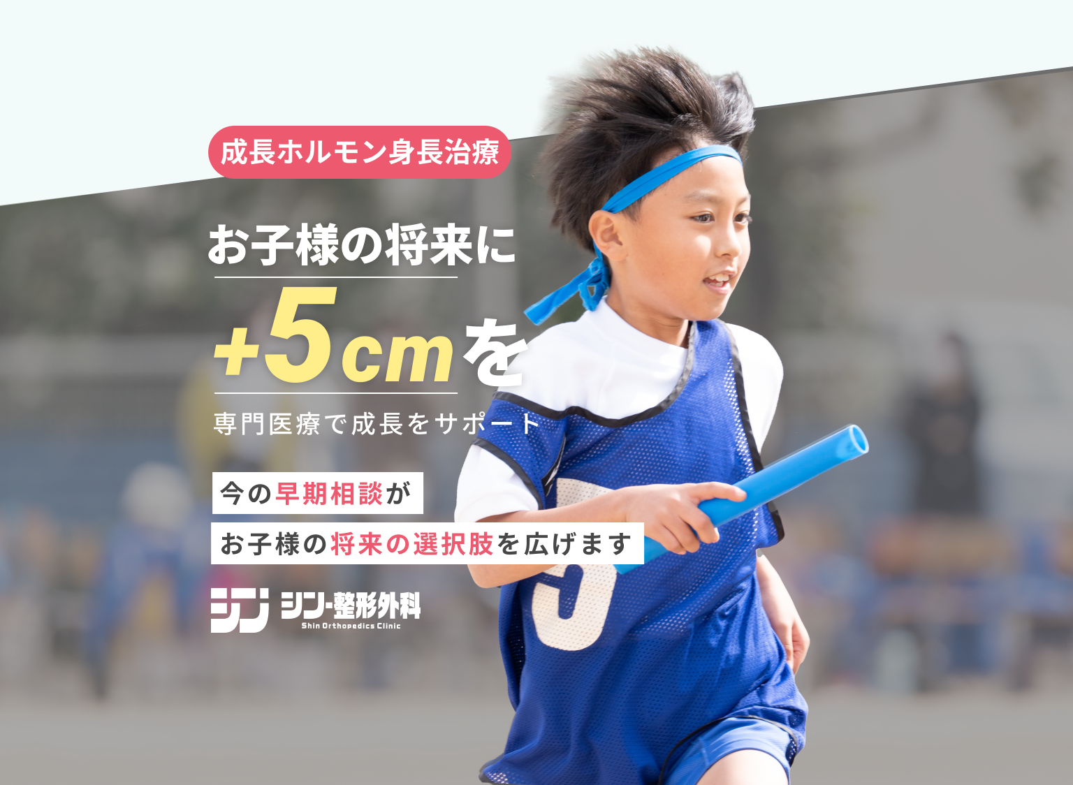 成長ホルモン身長治療　お子さまの将来に+5cmを　専門医療で成長をサポート　今の早期相談がお子様の将来の選択肢を広げます